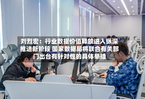 刘烈宏:行业数据价值释放进入纵深推进新阶段 国家数据局将联合有关部门出台有针对性的具体举措-第3张图片
