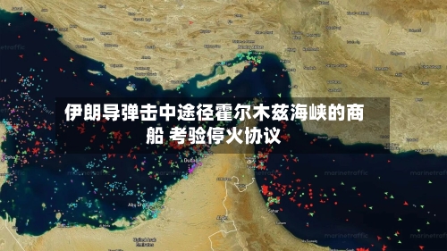 伊朗导弹击中途径霍尔木兹海峡的商船 考验停火协议-第2张图片