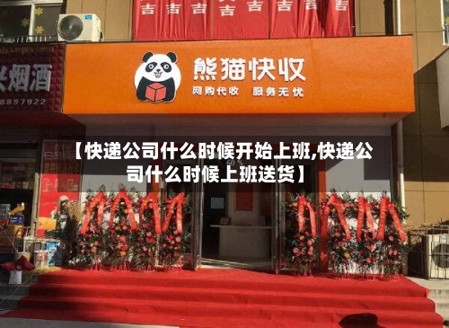 【快递公司什么时候开始上班,快递公司什么时候上班送货】