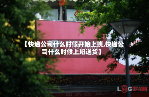 【快递公司什么时候开始上班,快递公司什么时候上班送货】-第2张图片