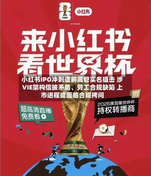 小红书IPO冲刺遭前高管实名狙击 涉VIE架构信披矛盾、劳工合规缺陷 上市进程或面临合规拷问