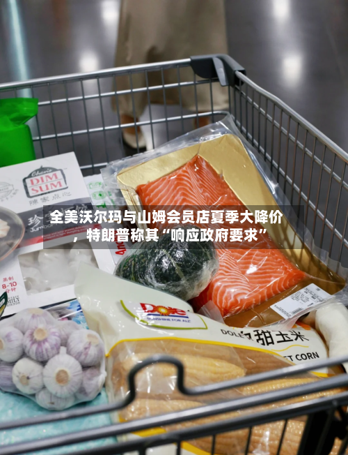 全美沃尔玛与山姆会员店夏季大降价，特朗普称其“响应政府要求”-第3张图片