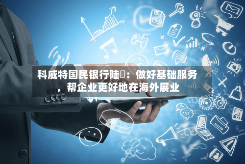 科威特国民银行陆烜：做好基础服务	，帮企业更好地在海外展业-第2张图片