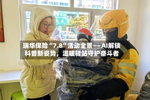 瑞华保险“7.8	”活动全景——AI解锁科普新姿势，温暖驿站守护奋斗者-第2张图片