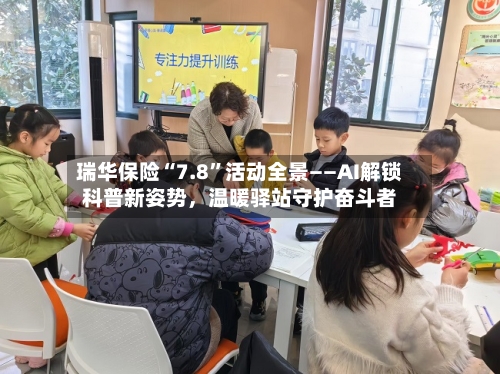 瑞华保险“7.8	”活动全景——AI解锁科普新姿势	，温暖驿站守护奋斗者-第3张图片