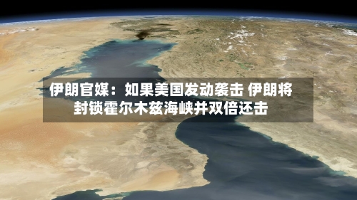 伊朗官媒：如果美国发动袭击 伊朗将封锁霍尔木兹海峡并双倍还击-第3张图片