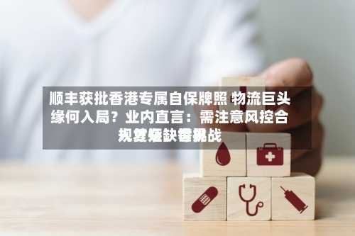 顺丰获批香港专属自保牌照 物流巨头缘何入局？业内直言：需注意风控合规复杂、世界人才短缺等挑战-第2张图片