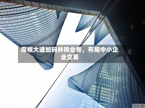 摩根大通加码并购业务，布局中小企业交易-第3张图片