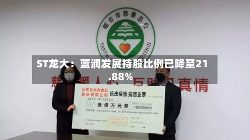 ST龙大：蓝润发展持股比例已降至21.88%-第2张图片