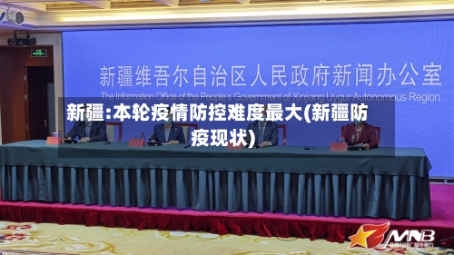 新疆:本轮疫情防控难度最大(新疆防疫现状)