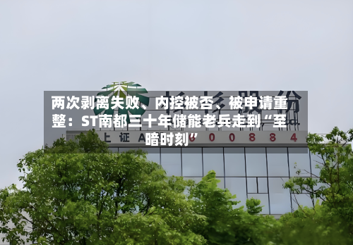 两次剥离失败	、内控被否、被申请重整：ST南都三十年储能老兵走到“至暗时刻”-第2张图片