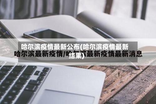 哈尔滨疫情最新公布(哈尔滨疫情最新结果)