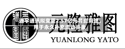 通宇通讯拟变更2.57亿元募资用途，用于永久补充流动资金-第2张图片