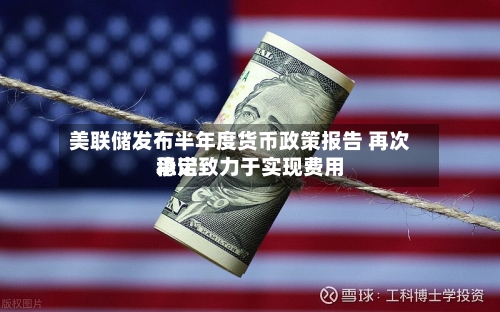 美联储发布半年度货币政策报告 再次承诺致力于实现费用
稳定-第2张图片