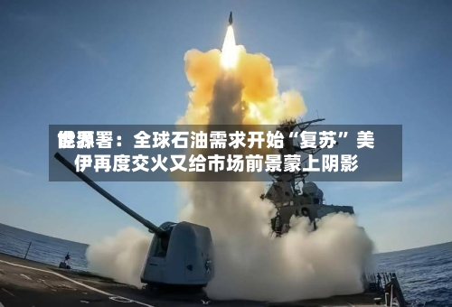 世界能源署：全球石油需求开始“复苏” 美伊再度交火又给市场前景蒙上阴影-第3张图片