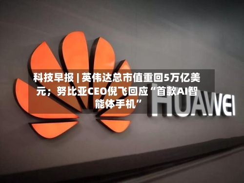 科技早报 | 英伟达总市值重回5万亿美元；努比亚CEO倪飞回应“首款AI智能体手机”-第3张图片