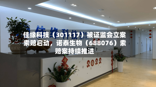佳缘科技（301117）被证监会立案索赔启动，诺泰生物（688076）索赔案持续推进-第3张图片