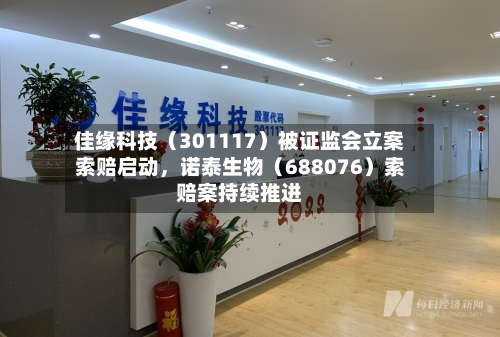 佳缘科技（301117）被证监会立案索赔启动，诺泰生物（688076）索赔案持续推进-第2张图片