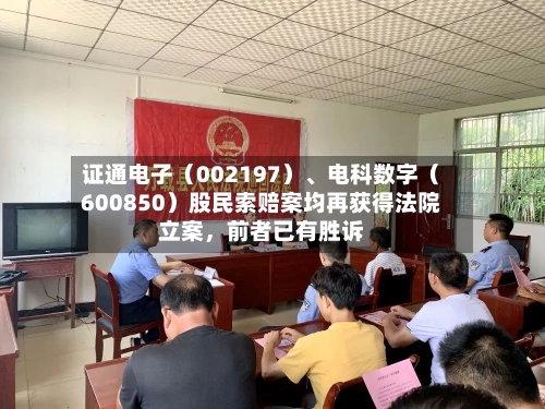 证通电子（002197）、电科数字（600850）股民索赔案均再获得法院立案，前者已有胜诉-第2张图片