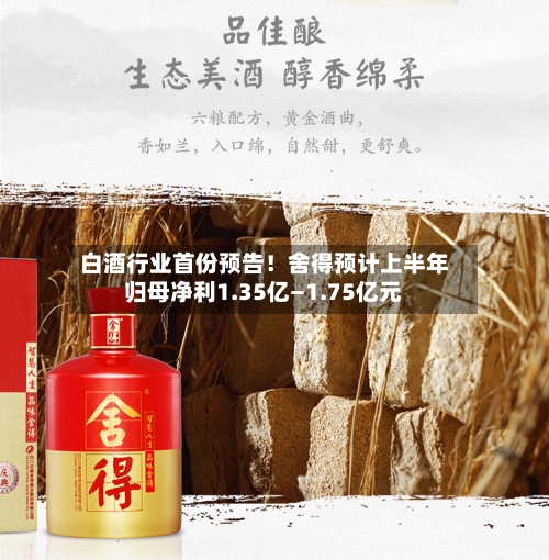 白酒行业首份预告！舍得预计上半年归母净利1.35亿—1.75亿元-第2张图片