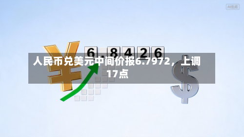 人民币兑美元中间价报6.7972，上调17点-第3张图片