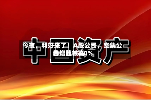 今夜	，利好来了！A股公司，密集公告！比较高暴增超7600%-第3张图片
