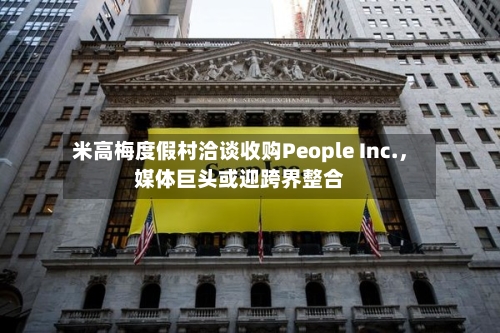 米高梅度假村洽谈收购People Inc.，媒体巨头或迎跨界整合-第2张图片