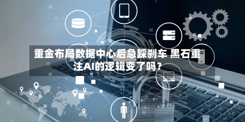 重金布局数据中心后急踩刹车 黑石重注AI的逻辑变了吗?-第2张图片
