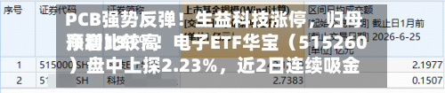 PCB强势反弹！生益科技涨停，归母净利比较高预增131%！电子ETF华宝（515260）盘中上探2.23%，近2日连续吸金！-第3张图片
