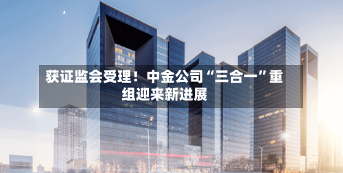 获证监会受理！中金公司“三合一”重组迎来新进展-第2张图片