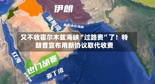 又不收霍尔木兹海峡“过路费”了！特朗普宣布用新协议取代收费-第3张图片