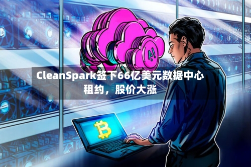 CleanSpark签下66亿美元数据中心租约，股价大涨-第2张图片