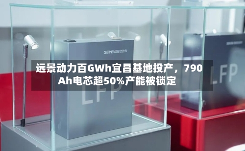 远景动力百GWh宜昌基地投产，790Ah电芯超50%产能被锁定-第2张图片