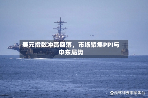 美元指数冲高回落	，市场聚焦PPI与中东局势-第3张图片