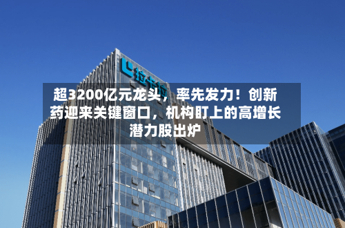 超3200亿元龙头，率先发力！创新药迎来关键窗口，机构盯上的高增长潜力股出炉-第2张图片