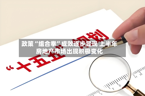 政策“组合拳”成效逐步显现 上半年房地产市场出现积极变化-第3张图片