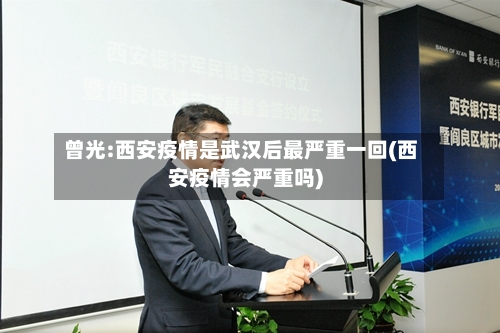 曾光:西安疫情是武汉后最严重一回(西安疫情会严重吗)-第2张图片