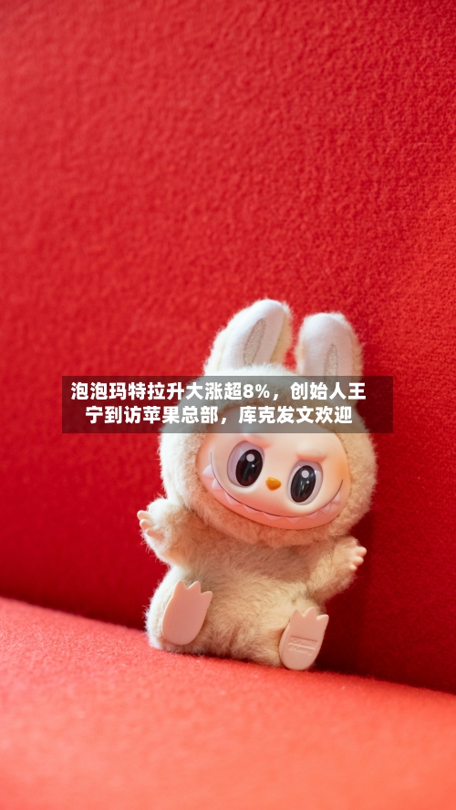 泡泡玛特拉升大涨超8%，创始人王宁到访苹果总部	，库克发文欢迎-第2张图片