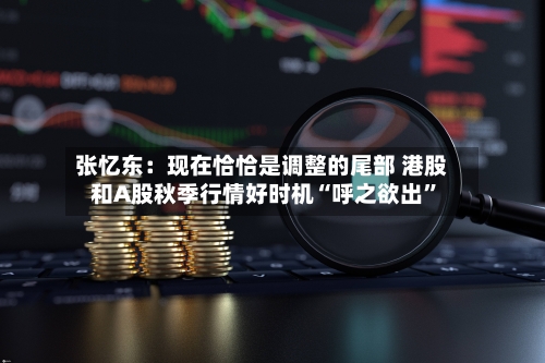 张忆东：现在恰恰是调整的尾部 港股和A股秋季行情好时机“呼之欲出	”-第2张图片