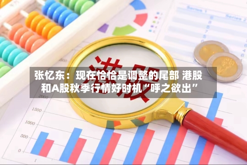 张忆东：现在恰恰是调整的尾部 港股和A股秋季行情好时机“呼之欲出”-第3张图片
