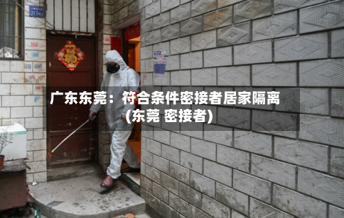 广东东莞：符合条件密接者居家隔离(东莞 密接者)-第3张图片