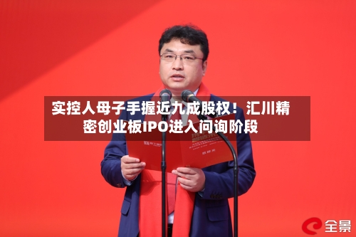 实控人母子手握近九成股权！汇川精密创业板IPO进入问询阶段-第2张图片