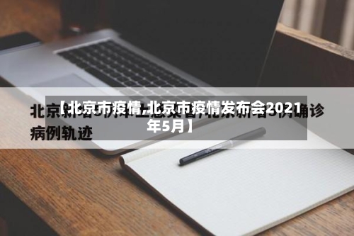 【北京市疫情,北京市疫情发布会2021年5月】