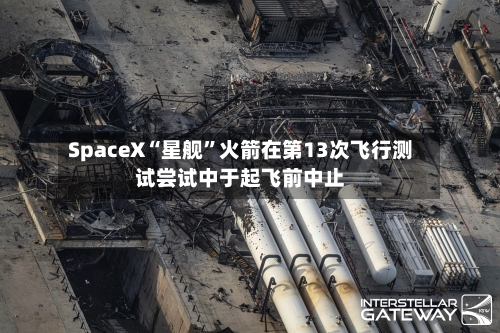 SpaceX“星舰”火箭在第13次飞行测试尝试中于起飞前中止-第2张图片