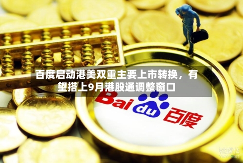 百度启动港美双重主要上市转换	，有望搭上9月港股通调整窗口-第3张图片