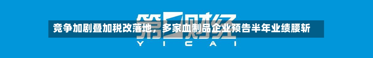 竞争加剧叠加税改落地，多家血制品企业预告半年业绩腰斩-第2张图片