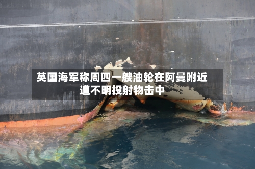 英国海军称周四一艘油轮在阿曼附近遭不明投射物击中-第1张图片