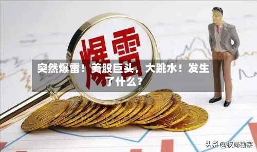 突然爆雷！美股巨头，大跳水！发生了什么？-第3张图片