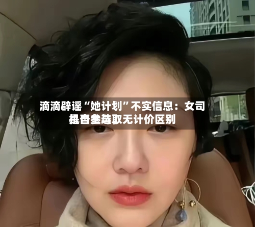 滴滴辟谣“她计划”不实信息：女司机自主选取是否参与，无计价区别-第2张图片
