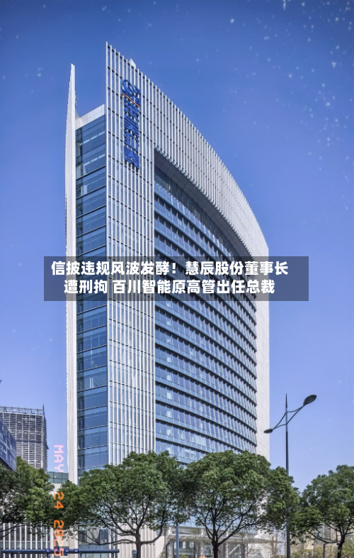 信披违规风波发酵!慧辰股份董事长遭刑拘 百川智能原高管出任总裁-第3张图片